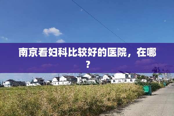 南京看妇科比较好的医院，在哪？