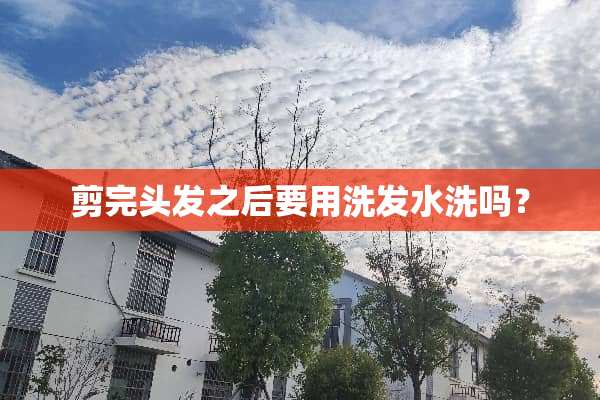 剪完头发之后要用洗发水洗吗？