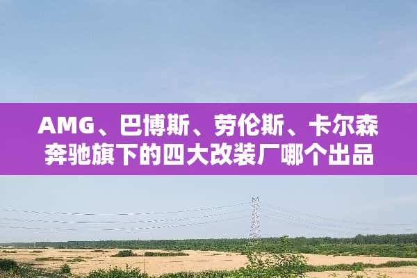 AMG、巴博斯、劳伦斯、卡尔森奔驰旗下的四大改装厂哪个出品的车最好