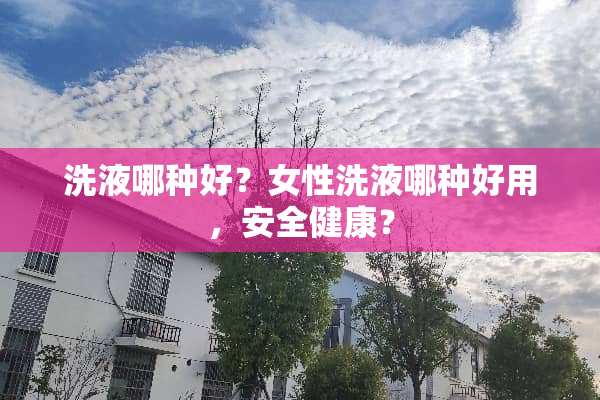 洗液哪种好？女性洗液哪种好用，安全健康？