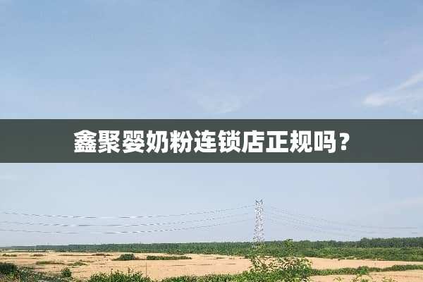 鑫聚婴奶粉连锁店正规吗？