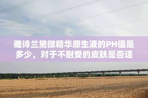 雅诗兰黛微精华原生液的PH值是多少，对于不耐受的皮肤是否适合长期使用
