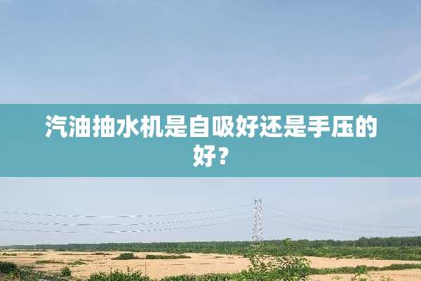 汽油抽水机是自吸好还是手压的好？