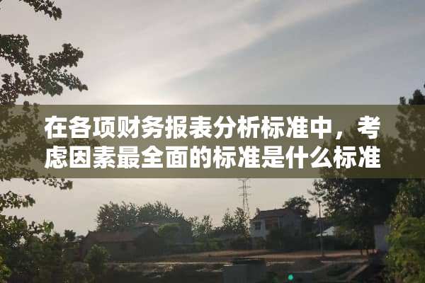 在各项财务报表分析标准中，考虑因素最全面的标准是什么标准？