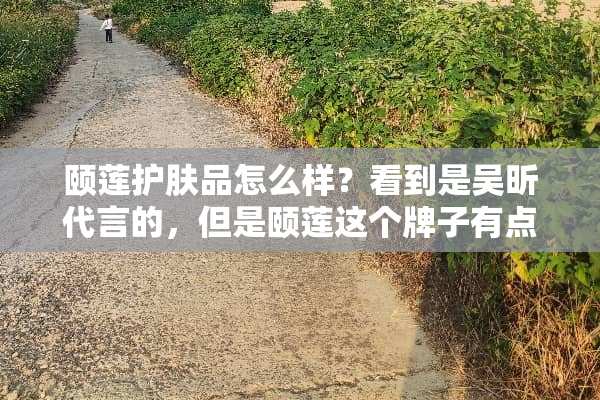 颐莲护肤品怎么样？看到是吴昕代言的，但是颐莲这个牌子有点陌生，有用过的姐妹吗？