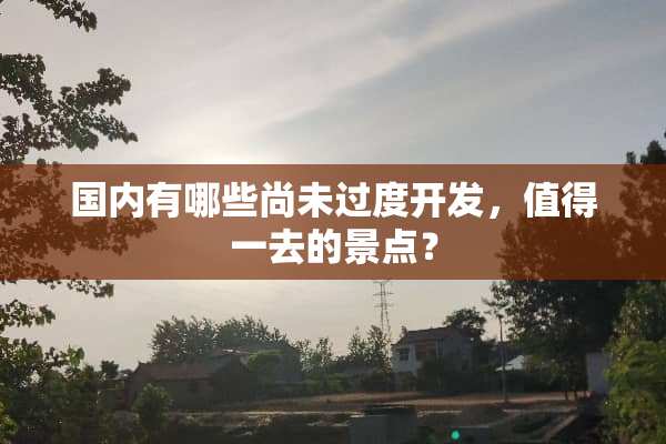 国内有哪些尚未过度开发，值得一去的景点？