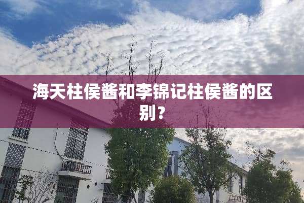 海天柱侯酱和李锦记柱侯酱的区别？