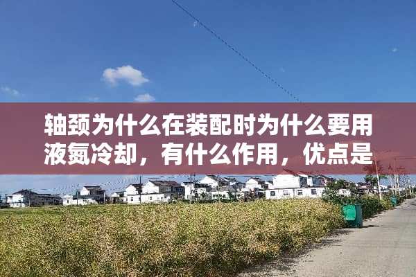 轴颈为什么在装配时为什么要用液氮**，有什么作用，优点是什么？