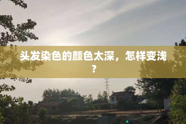 头发染色的颜色太深，怎样变浅？