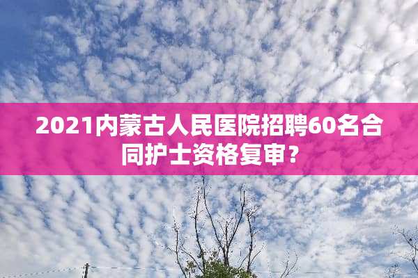 2021***人民医院招聘60名合同护士资格复审？