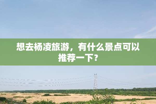想去杨凌旅游，有什么景点可以推荐一下？