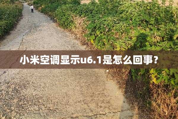 小米空调显示u6.1是怎么回事？