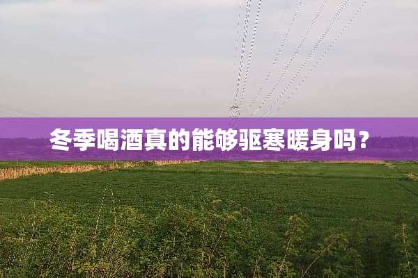 冬季喝酒真的能够驱寒暖身吗？