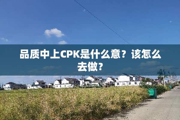 品质中上CPK是什么意？该怎么去做？