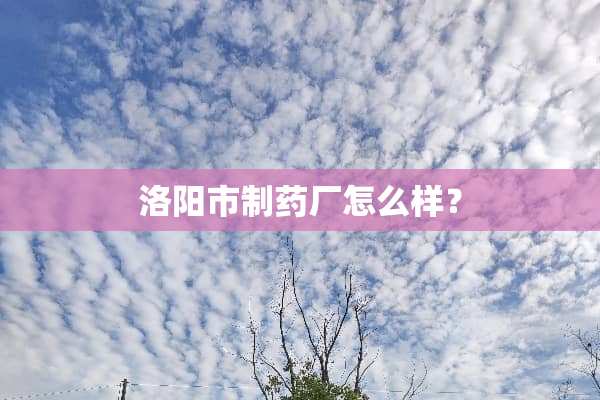 洛阳市制药厂怎么样？