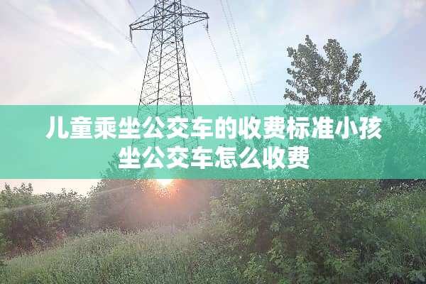 儿童乘坐公交车的收费标准小孩坐公交车怎么收费