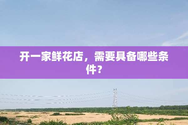 开一家鲜花店，需要具备哪些条件？