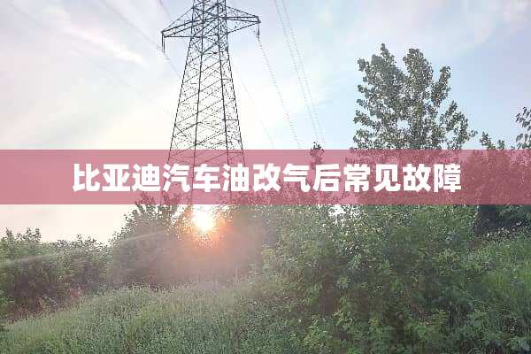 比亚迪汽车油改气后常见故障