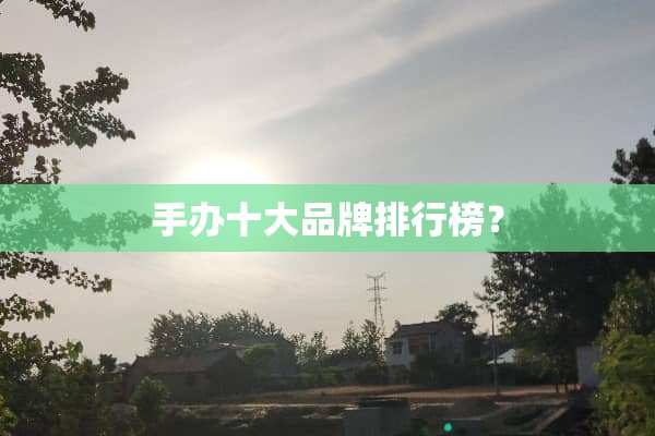 手办十大品牌排行榜？