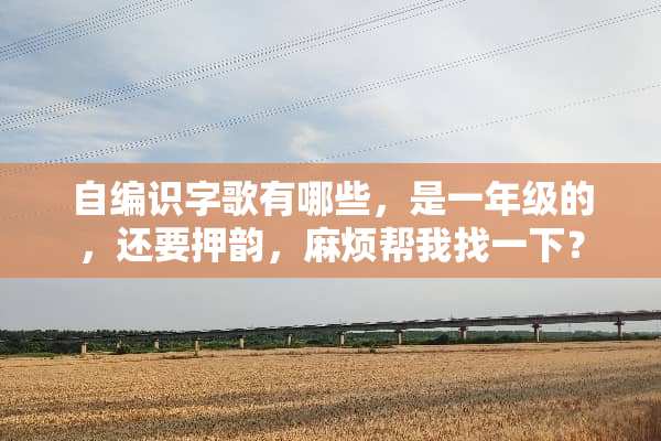 自编识字歌有哪些，是一年级的，还要押韵，麻烦帮我找一下？