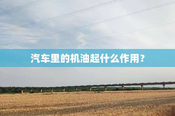 汽车里的机油起什么作用？