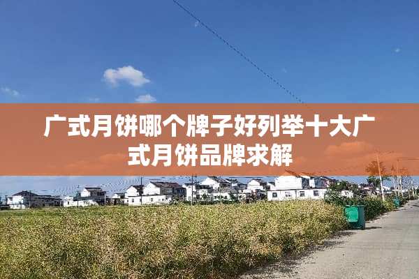 广式月饼哪个牌子好列举十大广式月饼品牌求解
