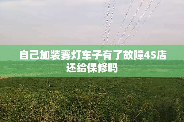 自己加装雾灯车子有了故障4S店还给保修吗