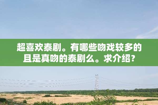 超喜欢泰剧。有哪些吻戏较多的且是真吻的泰剧么。求介绍？