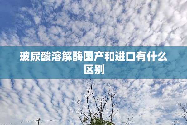 玻尿酸溶解酶国产和进口有什么区别