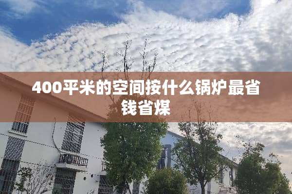 400平米的空间按什么锅炉最省钱省煤