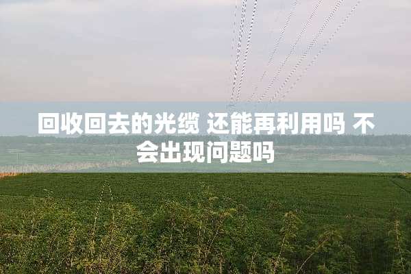 回收回去的光缆 还能再利用吗 不会出现问题吗