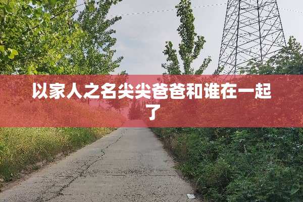 以家人之名尖尖爸爸和谁在一起了