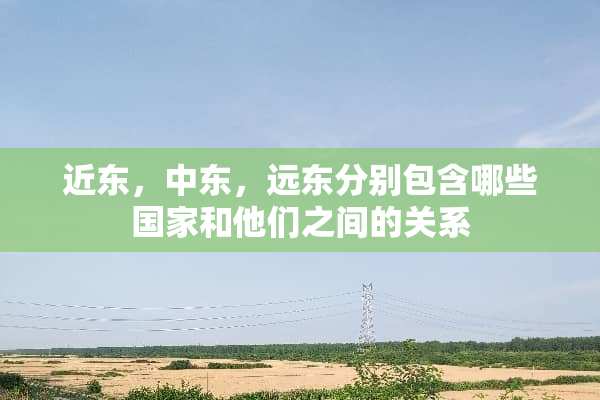 近东，中东，远东分别包含哪些国家和他们之间的关系