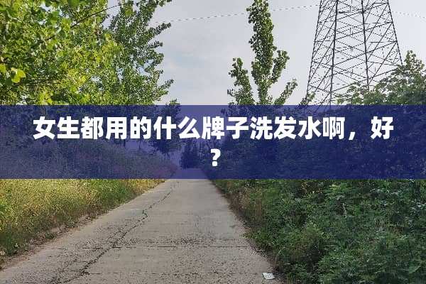 女生都用的什么牌子洗发水啊，好？