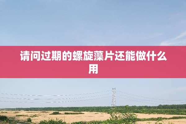 请问过期的螺旋藻片还能做什么用