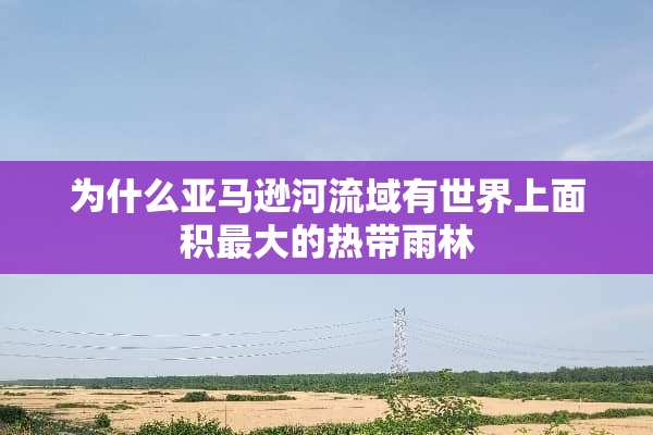 为什么亚马逊河流域有世界上面积最大的热带雨林