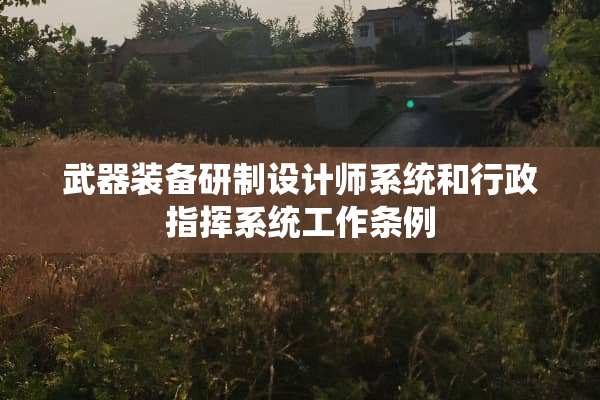 **装备研制设计师系统和行政指挥系统工作条例