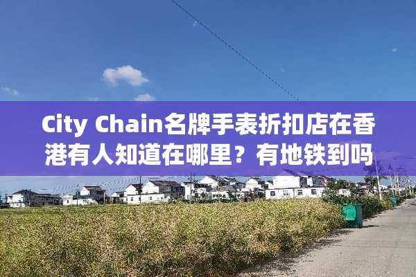 City Chain名牌手表折扣店在香港有人知道在哪里？有地铁到吗？拜托各位大神