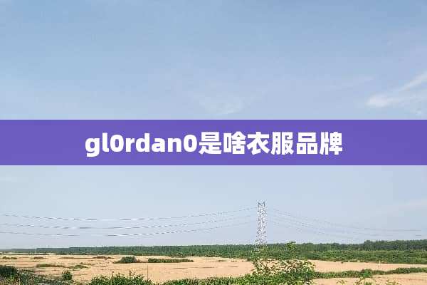 gl0rdan0是啥衣服品牌