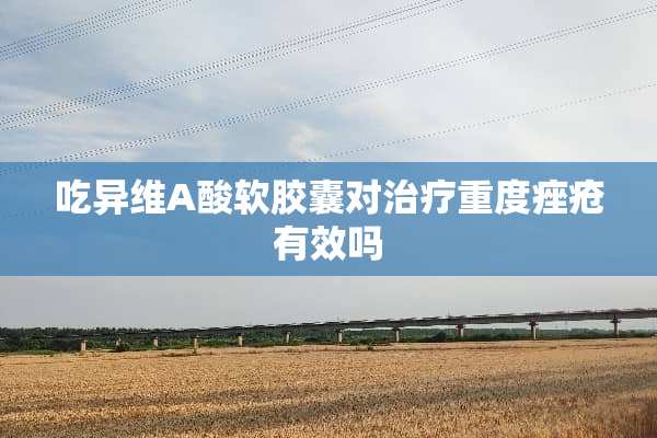吃异维A酸软胶囊对治疗重度痤疮有效吗