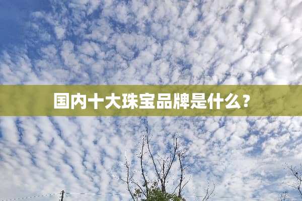 国内十大珠宝品牌是什么？