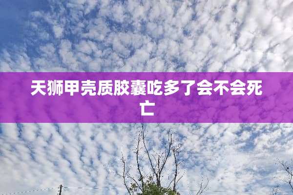 天狮甲壳质胶囊吃多了会不会死亡