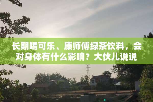 长期喝可乐、康师傅绿茶饮料，会对身体有什么影响？大伙儿说说看