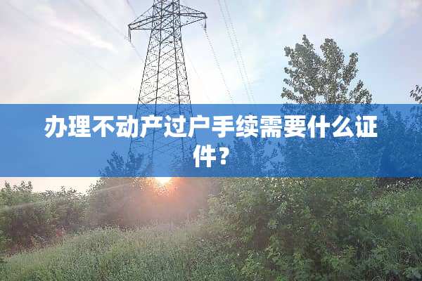办理不动产过户手续需要什么**？