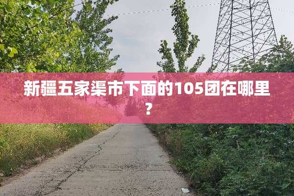 新疆五家渠市下面的105团在哪里？