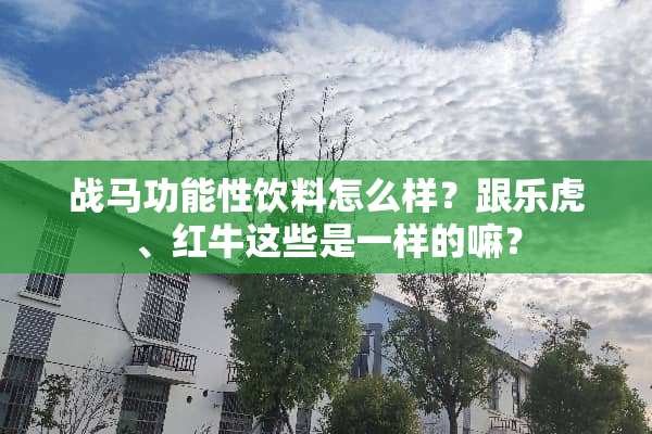 战马功能性饮料怎么样？跟乐虎、红牛这些是一样的嘛？