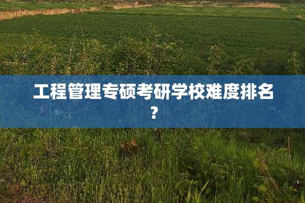 工程管理专硕考研学校难度排名？