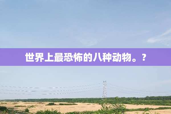世界上最恐怖的八种动物。？