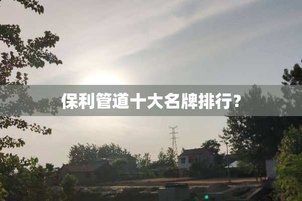 保利管道十大名牌排行？