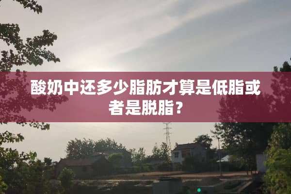酸奶中还多少脂肪才算是低脂或者是脱脂？